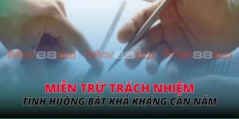Các tình huống miễn trừ trách nhiệm bất khả kháng cần nắm
